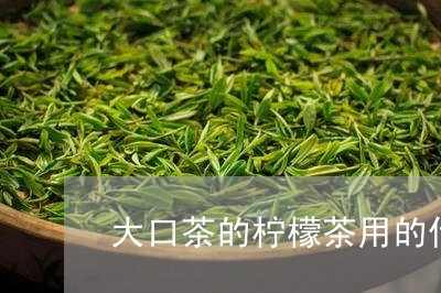 大口茶的柠檬茶用的什么茶叶/2023052624068