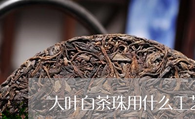 大叶白茶珠用什么工艺/2023092849592