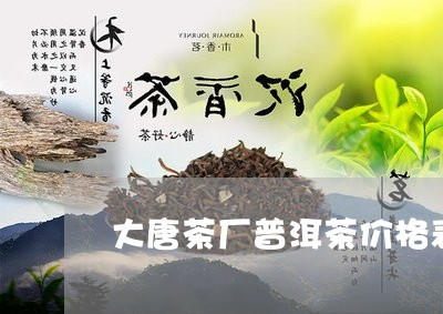 大唐茶厂普洱茶价格表/2023073192616