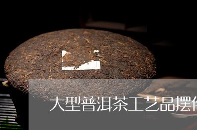 大型普洱茶工艺品摆件图片大全/2023121534857