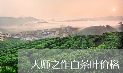 大师之作白茶叶价格/2023071637591