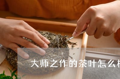 大师之作的茶叶怎么样/2023092327158