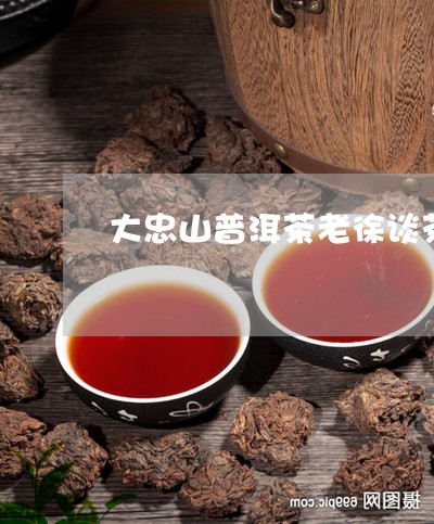 大忠山普洱茶老徐谈茶/2023062105058