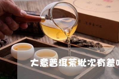 大意普洱茶批次有差吗/2023061900692