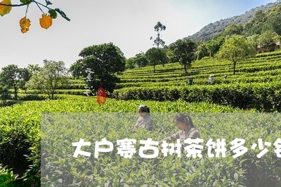 大户赛古树茶饼多少钱/2023061069582