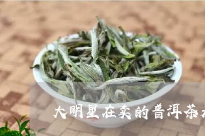 大明星在卖的普洱茶是真的吗/2023082925936