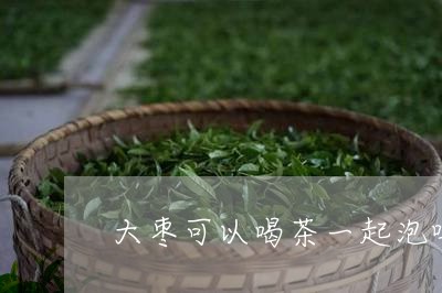 大枣可以喝茶一起泡吗/2023071538149