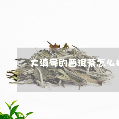 大滇号的普洱茶怎么样/2023092624717