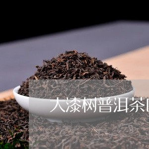 大漆树普洱茶口味特点/2023080336171