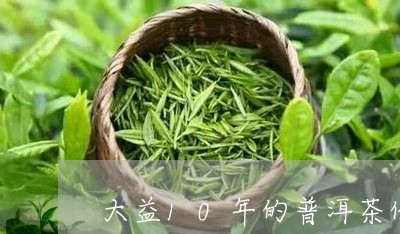 大益10年的普洱茶价格表/2023051041705