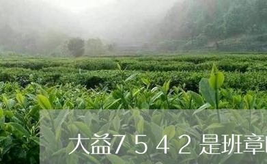 大益7542是班章吗/2023061125939