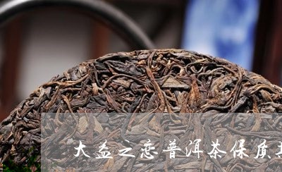 大益之恋普洱茶保质期/2023092547382