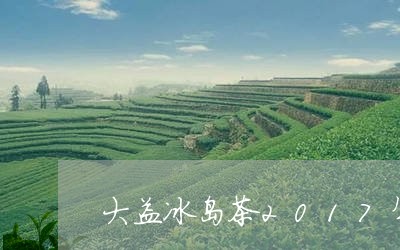 大益冰岛茶2017年价格/2023051240849