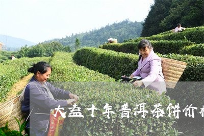 大益十年普洱茶饼价格/2023061413915