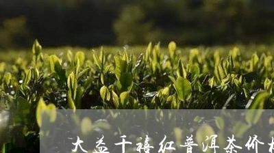 大益千禧红普洱茶价格/2023072109503