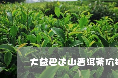 大益巴达山普洱茶价格/2023092930591