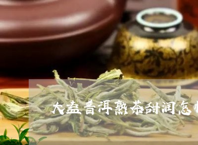 大益普洱熟茶甜润怎样/2023092551535