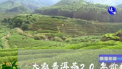 大益普洱茶20年价格/2023062308051