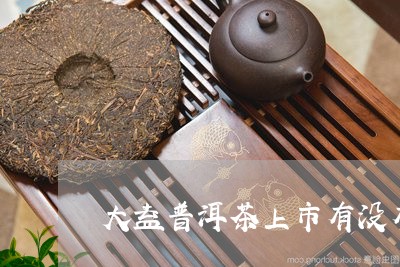 大益普洱茶上市有没有/2023072409471