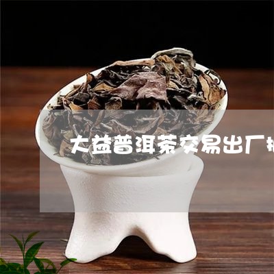 大益普洱茶交易出厂批次/2023122026373