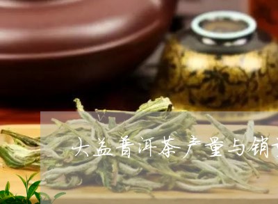 大益普洱茶产量与销量/2023092915149