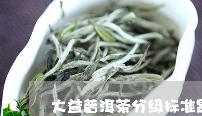 大益普洱茶分级标准是什么/2023082548370