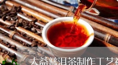 大益普洱茶制作工艺视频/2023081564947