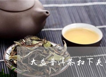 大益普洱茶和下关普洱茶哪个好/2023052987169