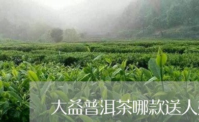 大益普洱茶哪款送人好/2023061919501