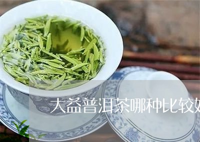 大益普洱茶哪种比较好/2023092836474