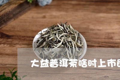 大益普洱茶啥时上市的/2023112528481