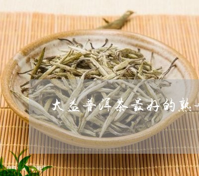 大益普洱茶最好的熟普/2023092552504