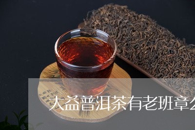 大益普洱茶有老班章么/2023080797369