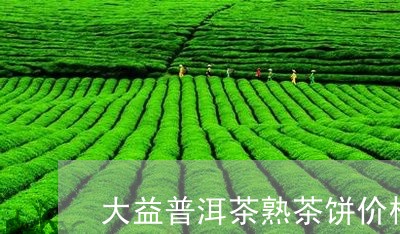 大益普洱茶熟茶饼价格/2023073180714