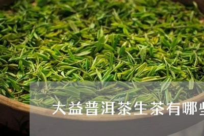 大益普洱茶生茶有哪些/2023062976159