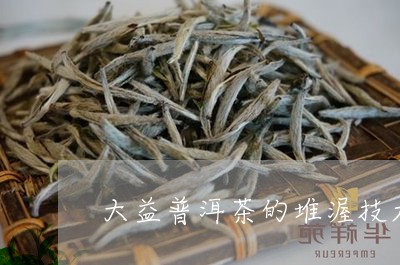 大益普洱茶的堆渥技术/2023092779303