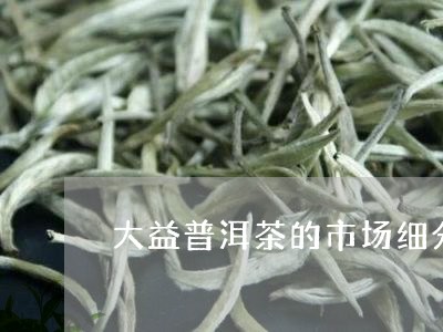 大益普洱茶的市场细分/2023062173839