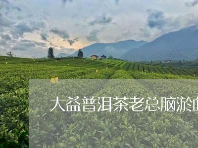 大益普洱茶老总脑淤血/2023093096160