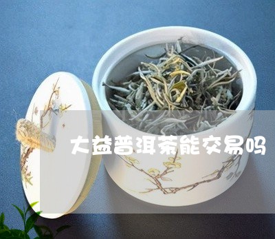 大益普洱茶能交易吗/2023091584956