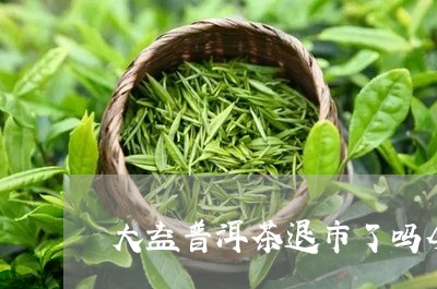 大益普洱茶退市了吗今天/2023112878363