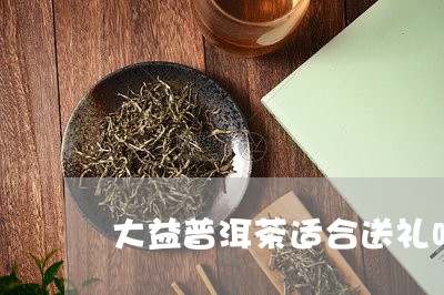 大益普洱茶适合送礼吗/2023062312736