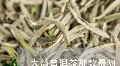 大益普洱茶那款最甜/2023121553804