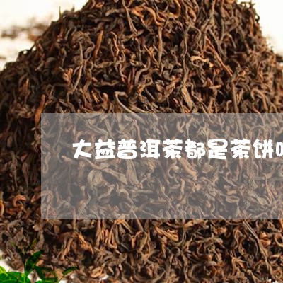 大益普洱茶都是茶饼吗/2023062392794