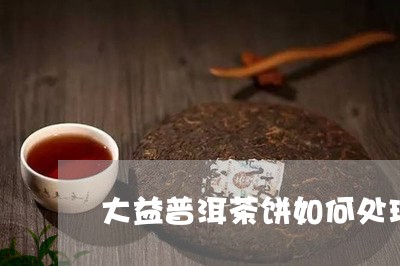 大益普洱茶饼如何处理/2023092960404