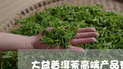 大益普洱茶高端产品有哪些/2023101063950