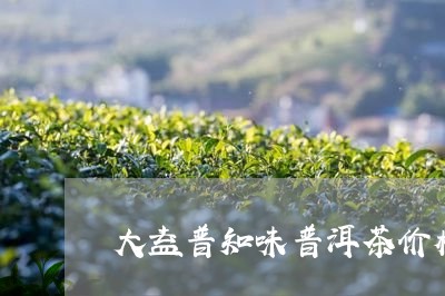 大益普知味普洱茶价格/2023092720683