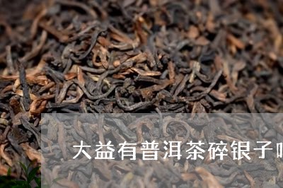 大益有普洱茶碎银子吗/2023072236592