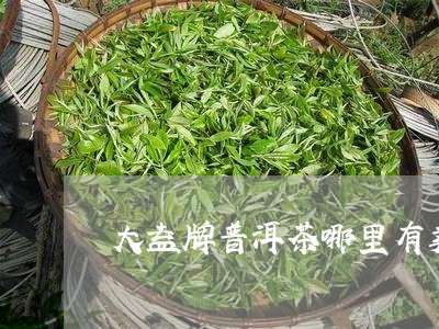 大益牌普洱茶哪里有卖/2023092868370