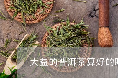 大益的普洱茶算好的吗/2023092827460