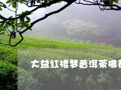 大益红楼梦普洱茶推荐/2023061738473